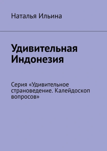 Обложка книги Удивительная Индонезия. Серия «Удивительное страноведение. Калейдоскоп вопросов», Наталья Ильина