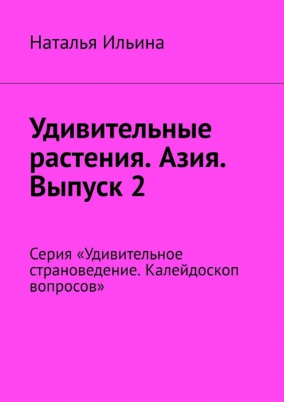 Обложка книги Удивительные растения. Азия. Выпуск 2. Серия «Удивительное страноведение. Калейдоскоп вопросов», Наталья Ильина