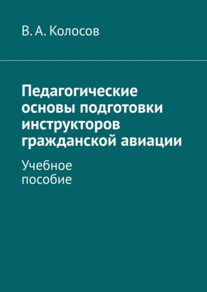 Обложка книги Педагогические основы подготовки инструкторов гражданской авиации. Учебное пособие, В. А. Колосов