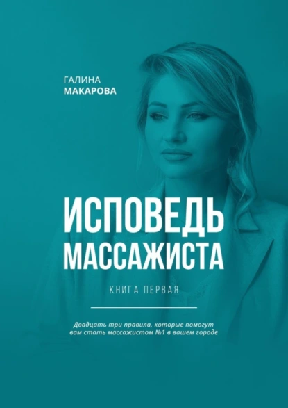 Обложка книги Исповедь массажиста. Книга первая. Двадцать три правила, которые помогут вам стать массажистом №1 в вашем городе, Галина Макарова