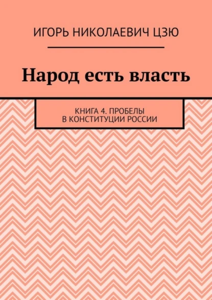 Обложка книги Народ есть власть. Книга 4. Пробелы в Конституции России, Игорь Николаевич Цзю