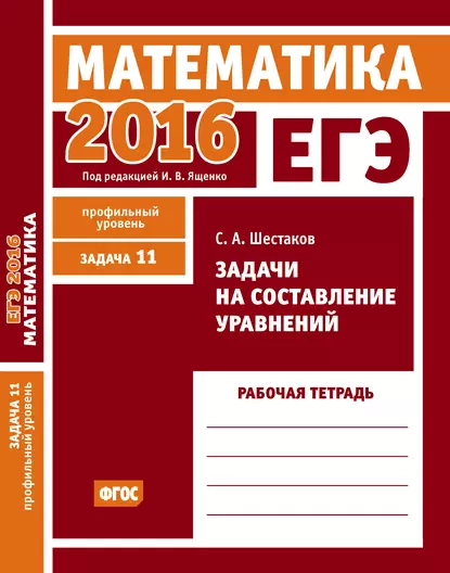 Обложка книги ЕГЭ 2016. Математика. Задачи на составление уравнений. Задача 11 (профильный уровень). Рабочая тетрадь, С. А. Шестаков