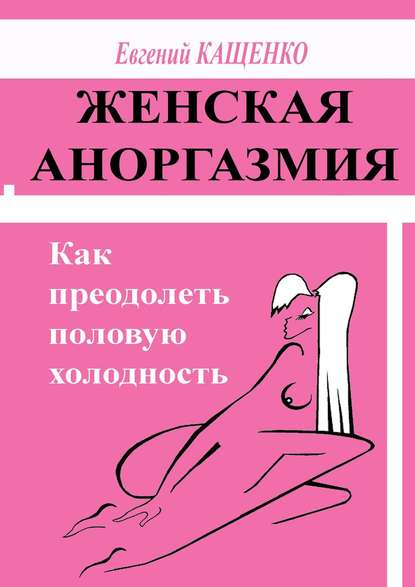 Евгений Августович Кащенко - Женская аноргазмия. Как преодолеть половую холодность