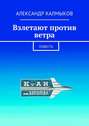 Взлетают против ветра. Повесть