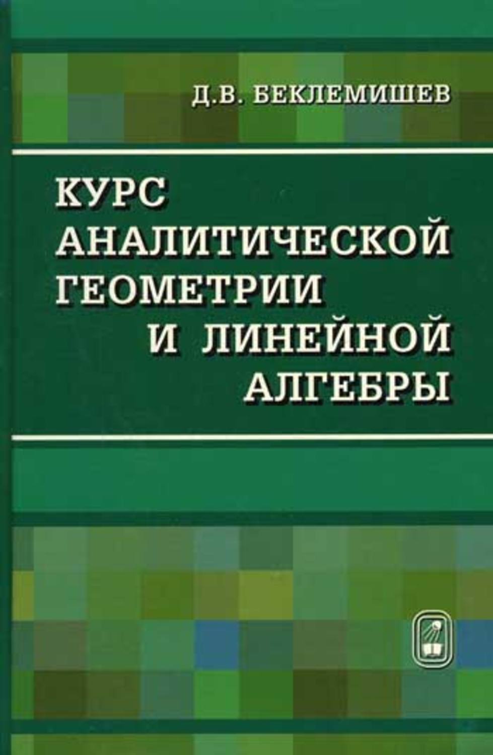 Сборник задач по аналитической геометрии. Беклемишев аналитическая геометрия. Линейная Алгебра и аналитическая геометрия Беклемишев. Беклемишев д.в. курс аналитической геометрии и линейной алгебры. Сборник задач по аналитической геометрии и линейной алгебре.