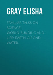Familiar Talks on Science: World-Building and Life; Earth, Air and Water.